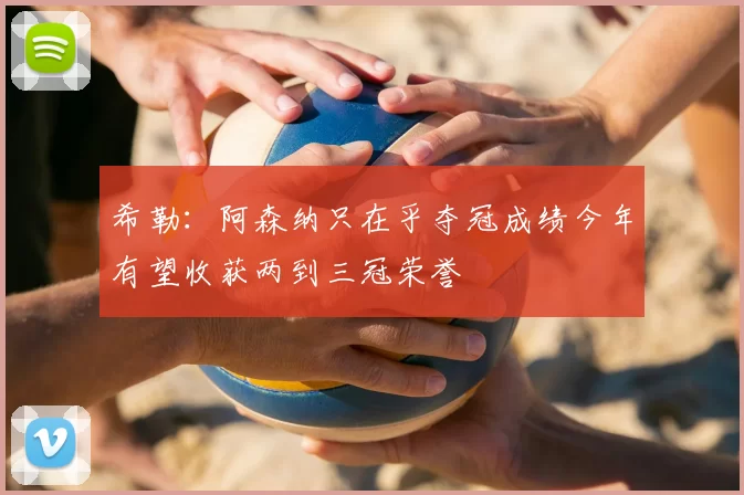 希勒：阿森纳只在乎夺冠成绩今年有望收获两到三冠荣誉
