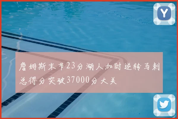 詹姆斯末节23分湖人加时逆转马刺总得分突破37000分大关