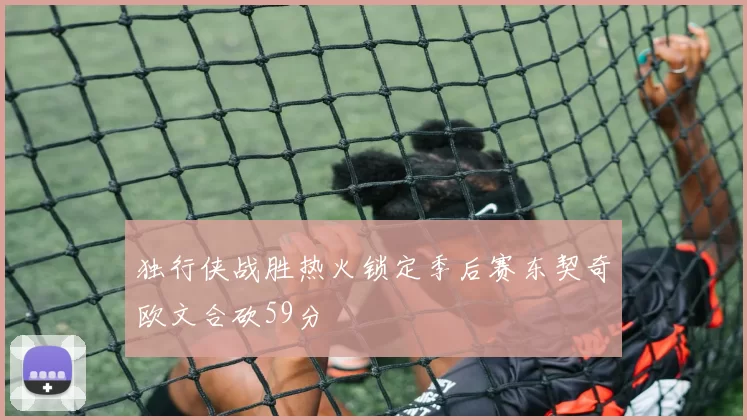 独行侠战胜热火锁定季后赛东契奇欧文合砍59分