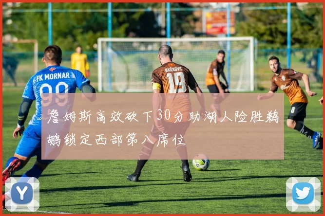 詹姆斯高效砍下30分助湖人险胜鹈鹕锁定西部第八席位