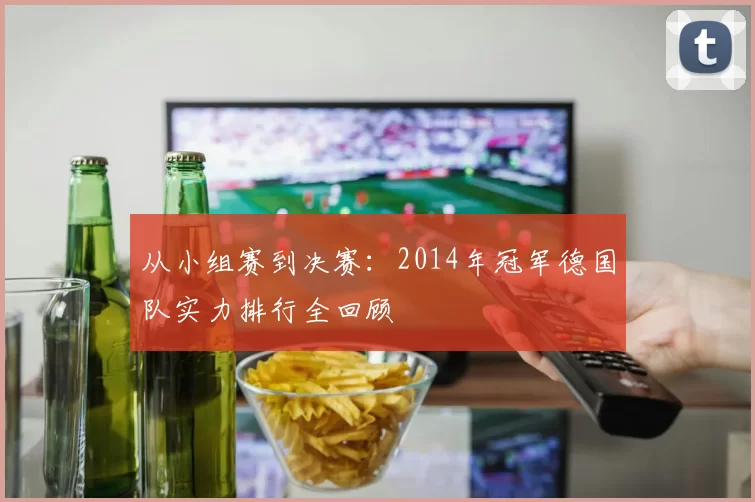 从小组赛到决赛：2014年冠军德国队实力排行全回顾