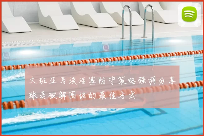文班亚马谈活塞防守策略强调分享球是破解围堵的最佳方式
