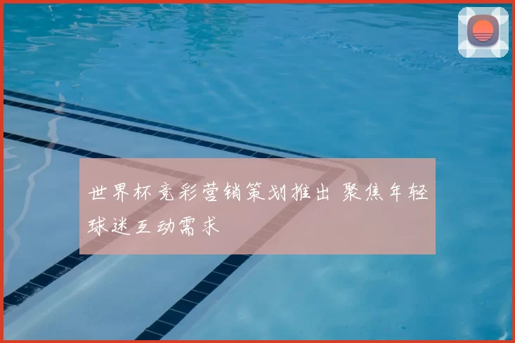 世界杯竞彩营销策划推出 聚焦年轻球迷互动需求