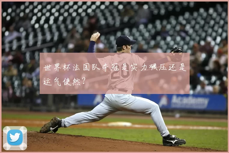 世界杯法国队夺冠是实力碾压还是运气使然?