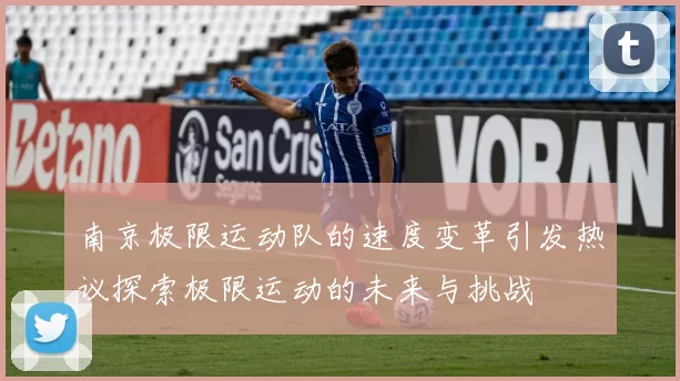南京极限运动队的速度变革引发热议探索极限运动的未来与挑战