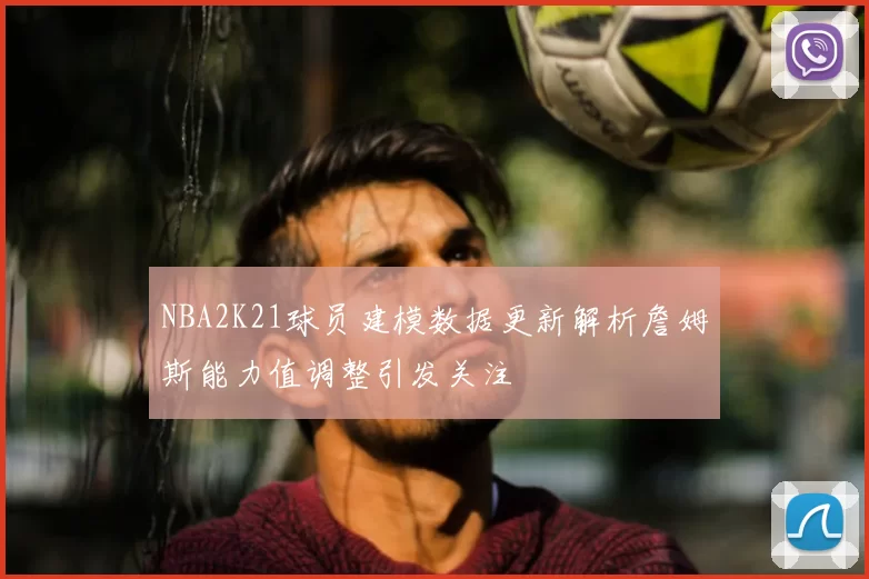 NBA2K21球员建模数据更新解析詹姆斯能力值调整引发关注