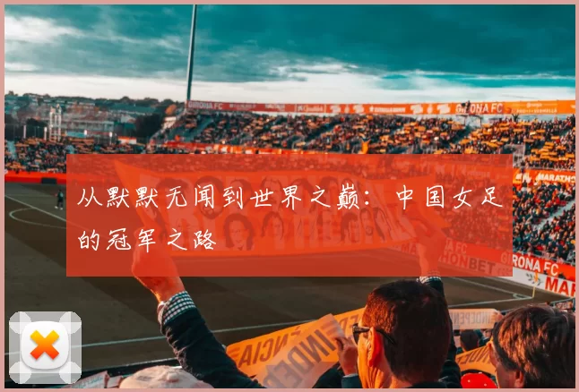 从默默无闻到世界之巅：中国女足的冠军之路
