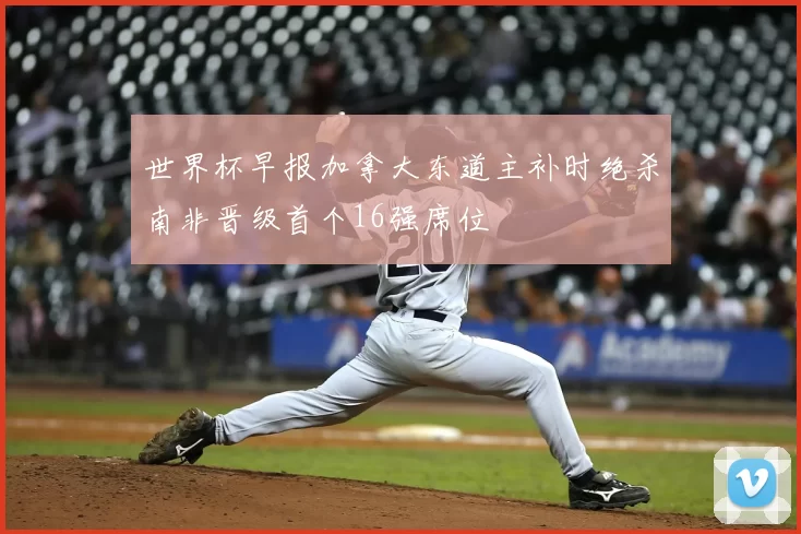 世界杯早报加拿大东道主补时绝杀南非晋级首个16强席位