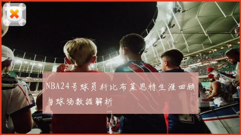 NBA24号球员科比布莱恩特生涯回顾与球场数据解析