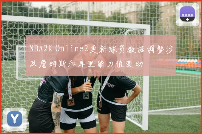 NBA2K Online2更新球员数据调整涉及詹姆斯和库里能力值变动