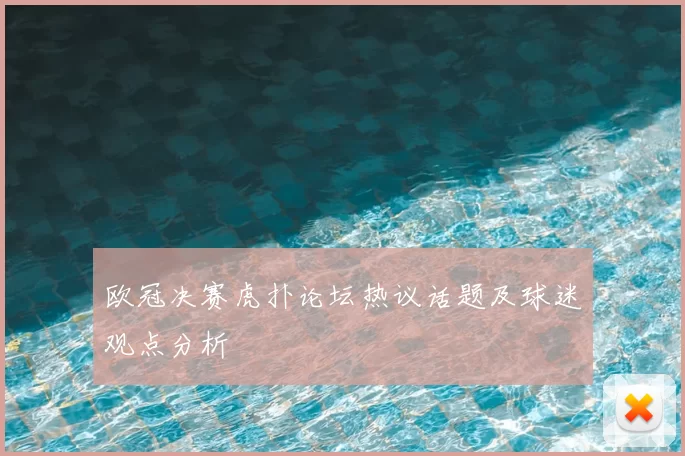 欧冠决赛虎扑论坛热议话题及球迷观点分析