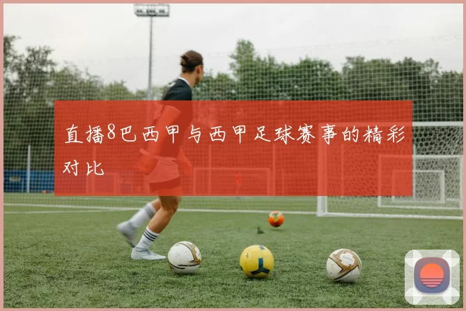 直播8巴西甲与西甲足球赛事的精彩对比