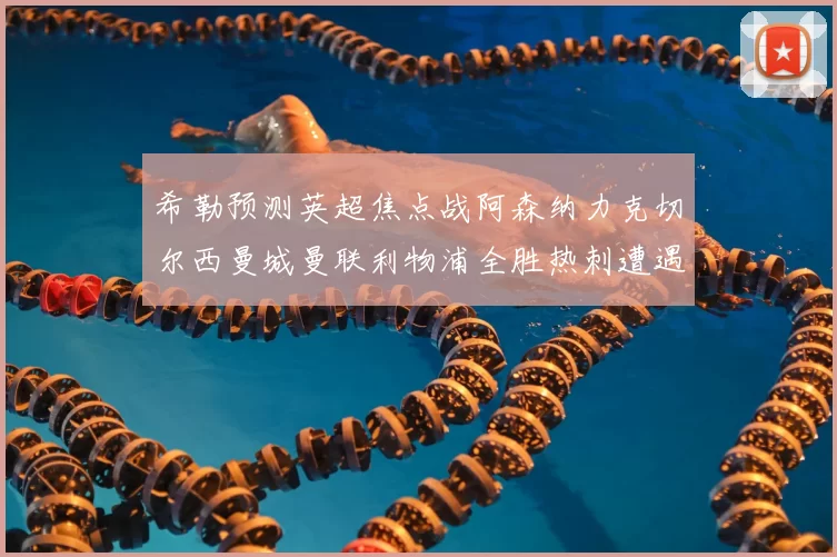 希勒预测英超焦点战阿森纳力克切尔西曼城曼联利物浦全胜热刺遭遇失利
