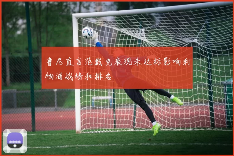 鲁尼直言范戴克表现未达标影响利物浦战绩和排名
