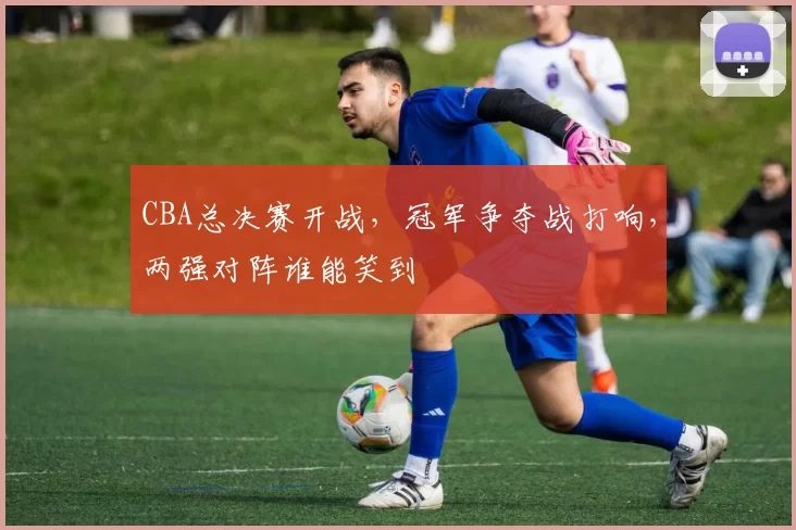 CBA总决赛开战，冠军争夺战打响，两强对阵谁能笑到