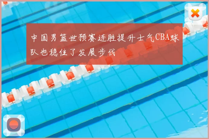 中国男篮世预赛连胜提升士气CBA球队也稳住了发展步伐
