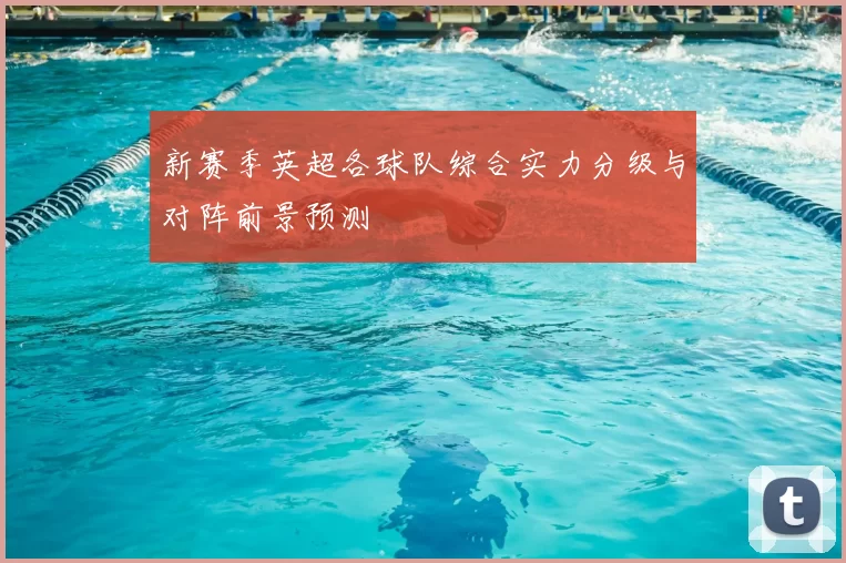 新赛季英超各球队综合实力分级与对阵前景预测