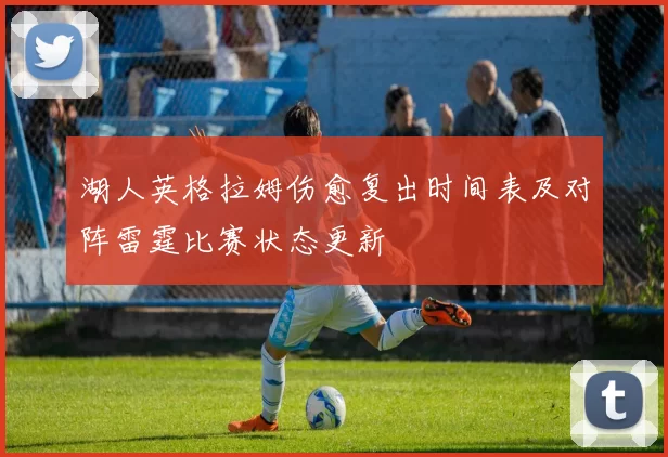 湖人英格拉姆伤愈复出时间表及对阵雷霆比赛状态更新