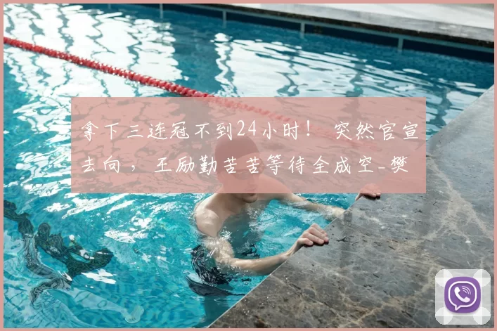 拿下三连冠不到24小时！ 突然官宣去向 ，王励勤苦苦等待全成空_樊振东_赛季_国乒