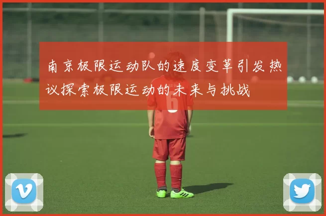 南京极限运动队的速度变革引发热议探索极限运动的未来与挑战