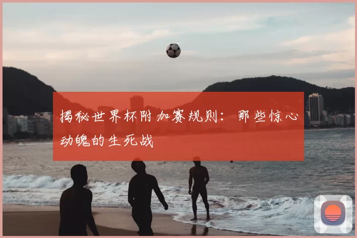 揭秘世界杯附加赛规则：那些惊心动魄的生死战