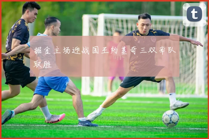 掘金主场迎战国王约基奇三双率队取胜