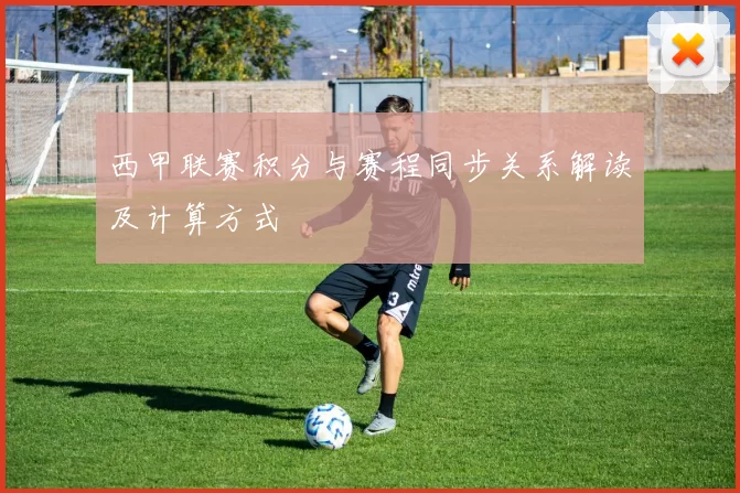 西甲联赛积分与赛程同步关系解读及计算方式