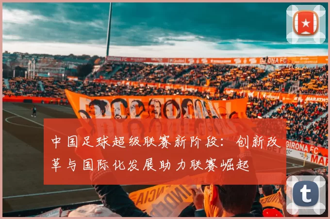 中国足球超级联赛新阶段：创新改革与国际化发展助力联赛崛起