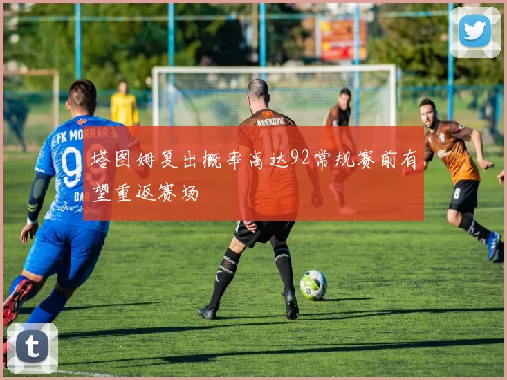 塔图姆复出概率高达92常规赛前有望重返赛场
