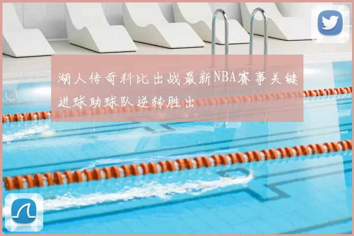 湖人传奇科比出战最新NBA赛事关键进球助球队逆转胜出