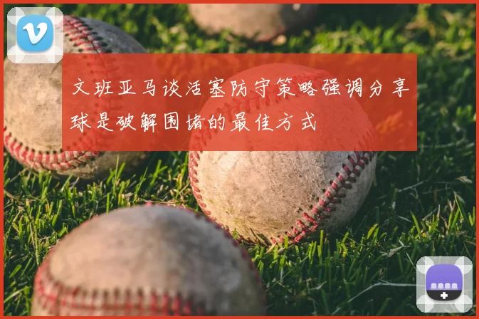 文班亚马谈活塞防守策略强调分享球是破解围堵的最佳方式