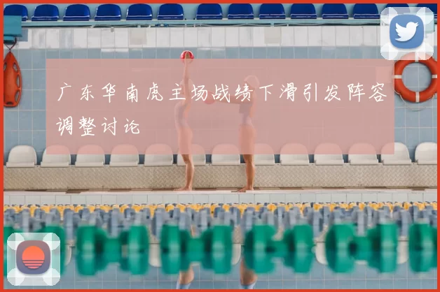 广东华南虎主场战绩下滑引发阵容调整讨论
