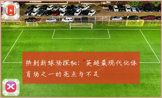 热刺新球场探秘：英超最现代化体育场之一的亮点与不足