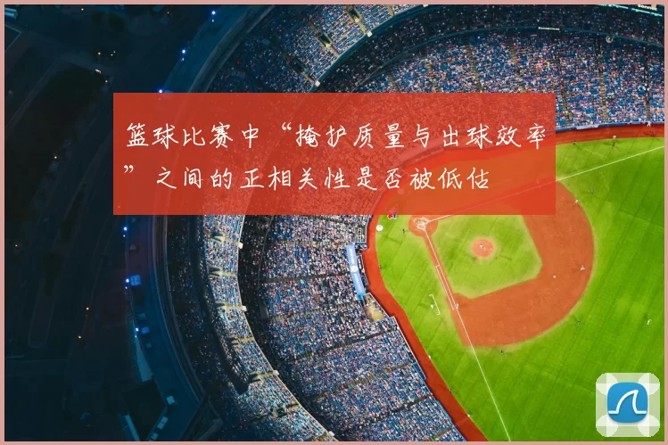 篮球比赛中“掩护质量与出球效率”之间的正相关性是否被低估
