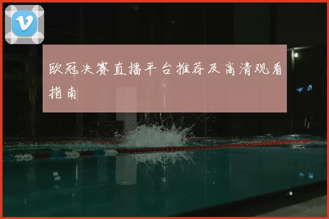 欧冠决赛直播平台推荐及高清观看指南