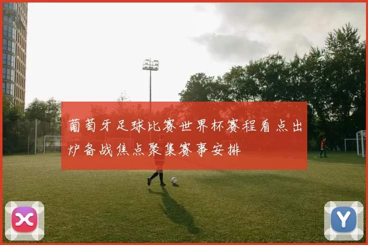 葡萄牙足球比赛世界杯赛程看点出炉备战焦点聚集赛事安排