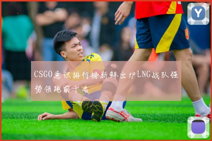 CSGO意识排行榜新鲜出炉LNG战队强势领跑前十名