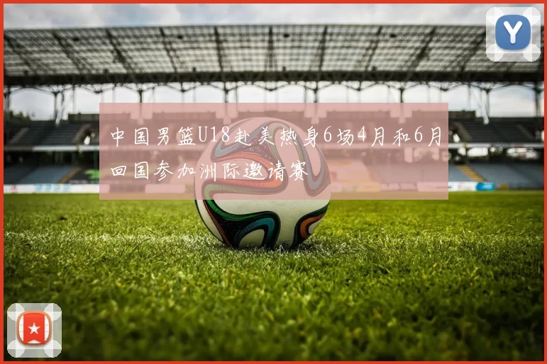 中国男篮U18赴美热身6场4月和6月回国参加洲际邀请赛