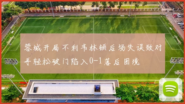 蓉城开局不利韦林顿后场失误致对手轻松破门陷入0-1落后困境