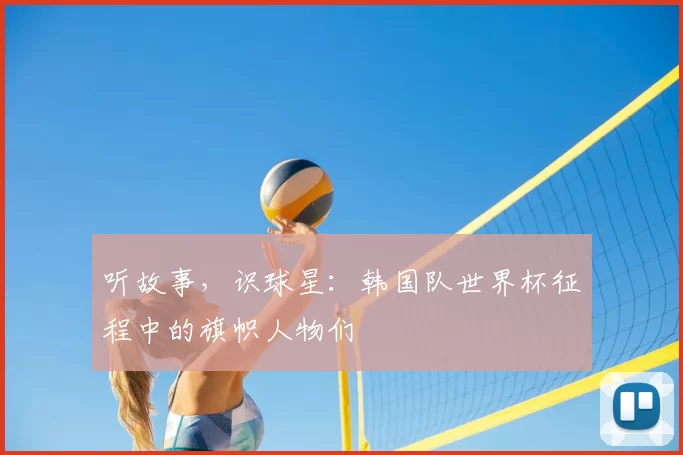 听故事，识球星：韩国队世界杯征程中的旗帜人物们