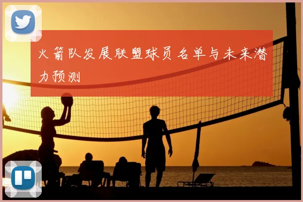火箭队发展联盟球员名单与未来潜力预测