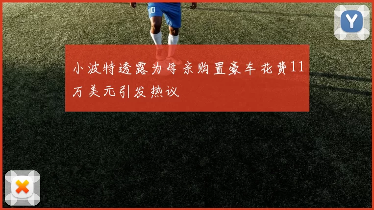 小波特透露为母亲购置豪车花费11万美元引发热议