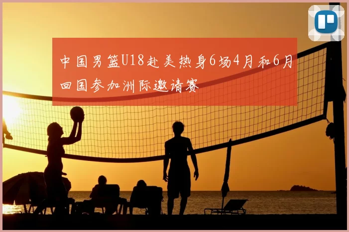中国男篮U18赴美热身6场4月和6月回国参加洲际邀请赛