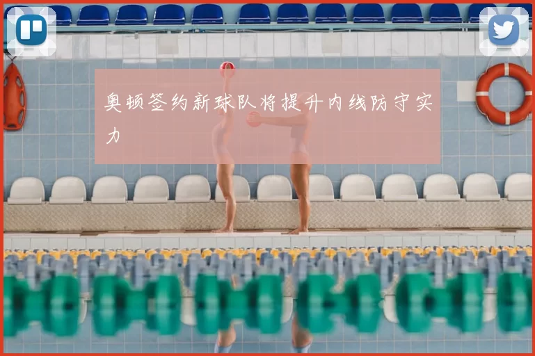 奥顿签约新球队将提升内线防守实力