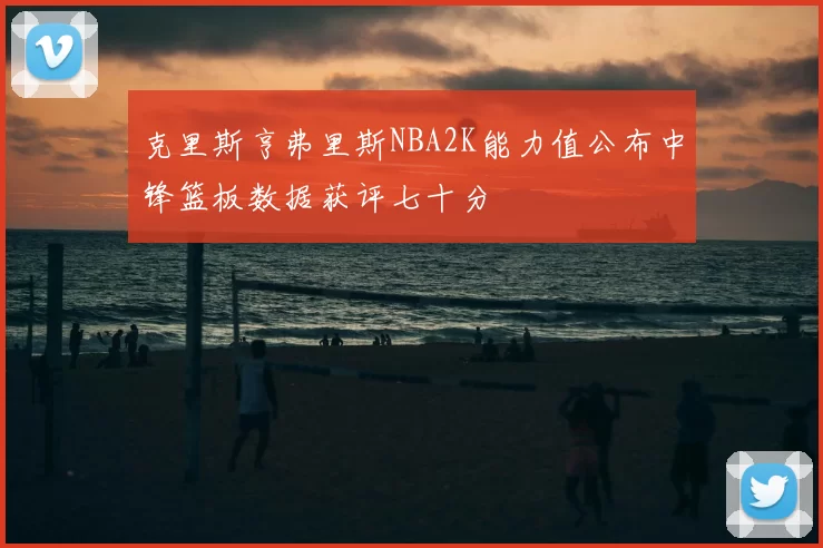 克里斯亨弗里斯NBA2K能力值公布中锋篮板数据获评七十分