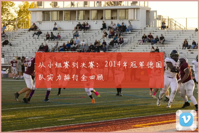 从小组赛到决赛：2014年冠军德国队实力排行全回顾