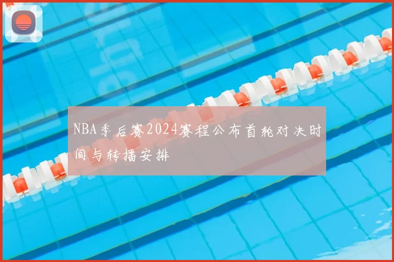 NBA季后赛2024赛程公布首轮对决时间与转播安排
