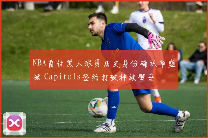NBA首位黑人球员历史身份确认华盛顿 Capitols签约打破种族壁垒