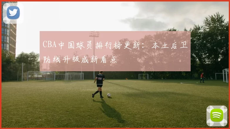 CBA中国球员排行榜更新：本土后卫防线升级成新看点