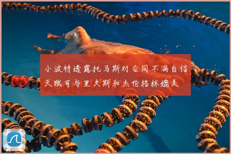 小波特透露托马斯对合同不满自信天赋可与里夫斯和杰伦格林媲美